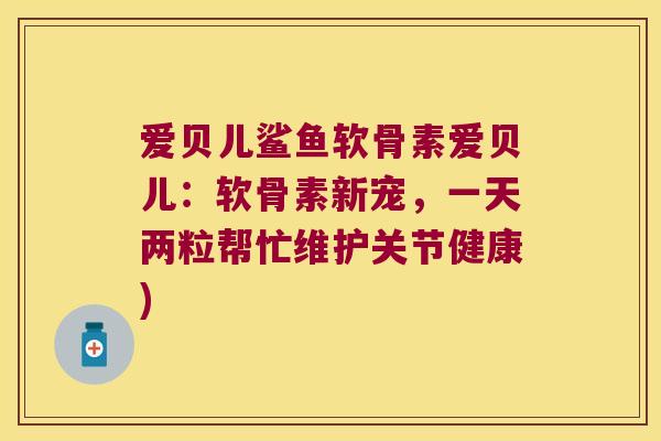 爱贝儿鲨鱼软骨素爱贝儿：软骨素新宠，一天两粒帮忙维护关节健康)