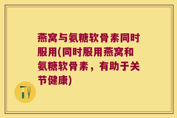 燕窝与氨糖软骨素同时服用(同时服用燕窝和氨糖软骨素,有助于关节健康) 燕窝与氨糖软骨素同时服用(同时服用燕窝和氨糖软骨素,有助于关节健康)