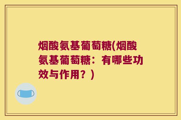 烟酸氨基葡萄糖(烟酸氨基葡萄糖：有哪些功效与作用？)