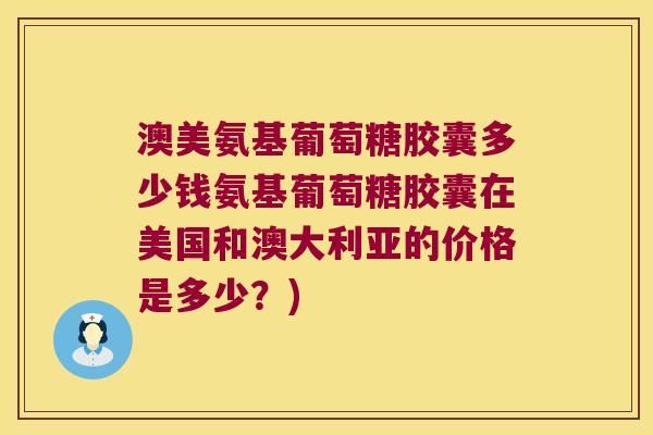 澳美氨基葡萄糖胶囊多少钱氨基葡萄糖胶囊在美国和澳大利亚的价格是多少？)