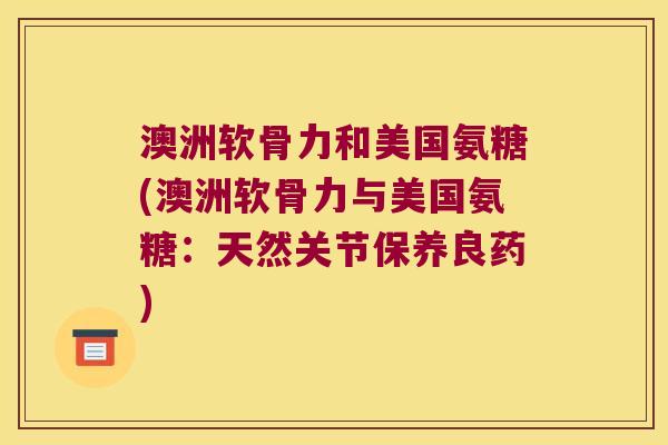 澳洲软骨力和美国氨糖(澳洲软骨力与美国氨糖：天然关节保养良药)