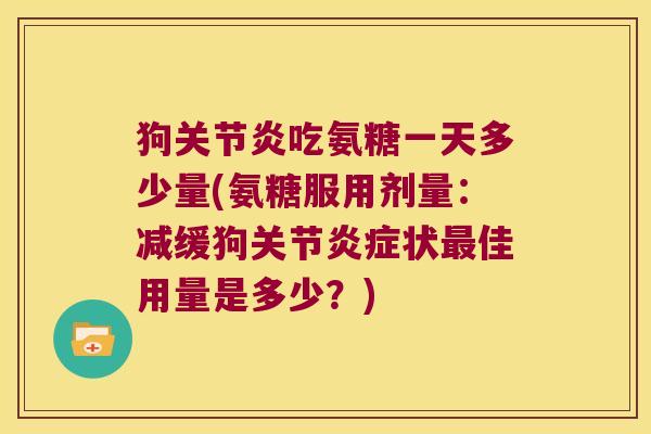 狗吃氨糖一天多少量(氨糖服用剂量:减缓狗关节状佳用量是多少?) 狗吃氨糖一天多少量(氨糖服用剂量:减缓狗关节状佳用量是多少?)