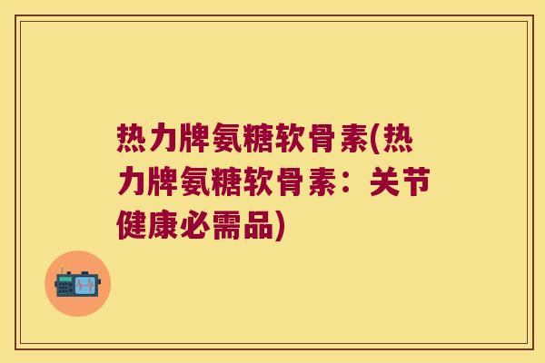 热力牌氨糖软骨素(热力牌氨糖软骨素：关节健康必需品)