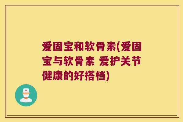 爱固宝和软骨素(爱固宝与软骨素 爱护关节健康的好搭档) 爱固宝和软骨素(爱固宝与软骨素 爱护关节健康的好搭档)