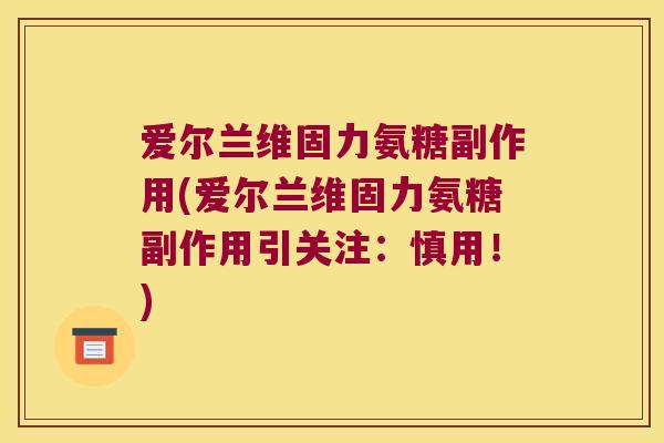 爱尔兰维固力氨糖副作用(爱尔兰维固力氨糖副作用引关注:慎用!) 爱尔兰维固力氨糖副作用(爱尔兰维固力氨糖副作用引关注:慎用!)
