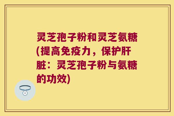 灵芝孢子粉和灵芝氨糖(提高,保护:灵芝孢子粉与氨糖的功效) 灵芝孢子粉和灵芝氨糖(提高,保护:灵芝孢子粉与氨糖的功效)