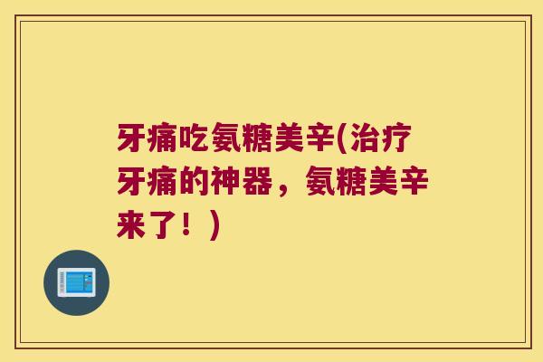 牙痛吃氨糖美辛(牙痛的神器,氨糖美辛来了!) 牙痛吃氨糖美辛(牙痛的神器,氨糖美辛来了!)