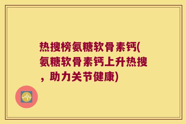 热搜榜氨糖软骨素钙(氨糖软骨素钙上升热搜，助力关节健康)