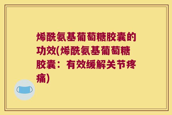 烯酰氨基葡萄糖胶囊的功效(烯酰氨基葡萄糖胶囊:有效缓解关节) 烯酰氨基葡萄糖胶囊的功效(烯酰氨基葡萄糖胶囊:有效缓解关节)