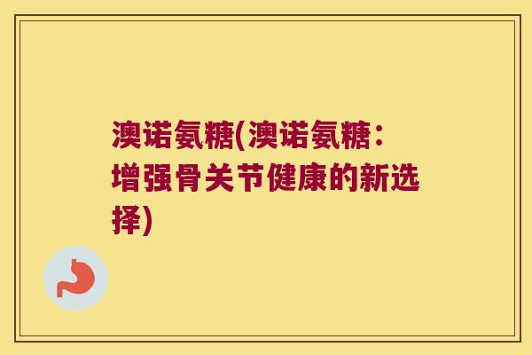澳诺氨糖(澳诺氨糖:增强骨关节健康的新选择) 澳诺氨糖(澳诺氨糖:增强骨关节健康的新选择)