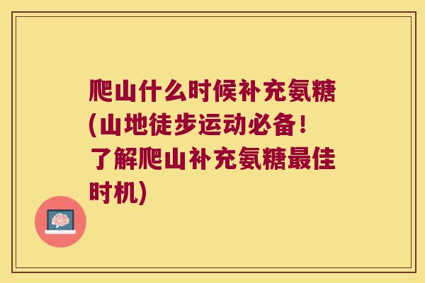 爬山什么时候补充氨糖(山地徒步运动必备!了解爬山补充氨糖佳时机) 爬山什么时候补充氨糖(山地徒步运动必备!了解爬山补充氨糖佳时机)