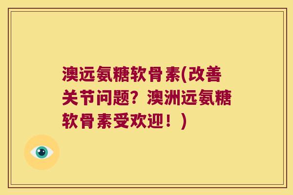 澳远氨糖软骨素(改善关节问题？澳洲远氨糖软骨素受欢迎！)