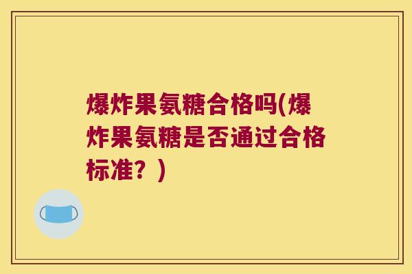 爆炸果氨糖合格吗(爆炸果氨糖是否通过合格标准?) 爆炸果氨糖合格吗(爆炸果氨糖是否通过合格标准?)
