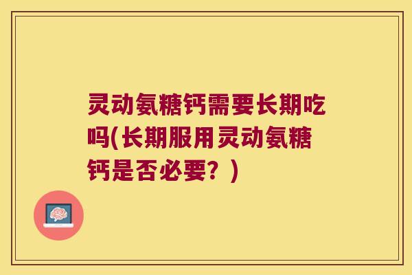 灵动氨糖钙需要长期吃吗(长期服用灵动氨糖钙是否必要？)
