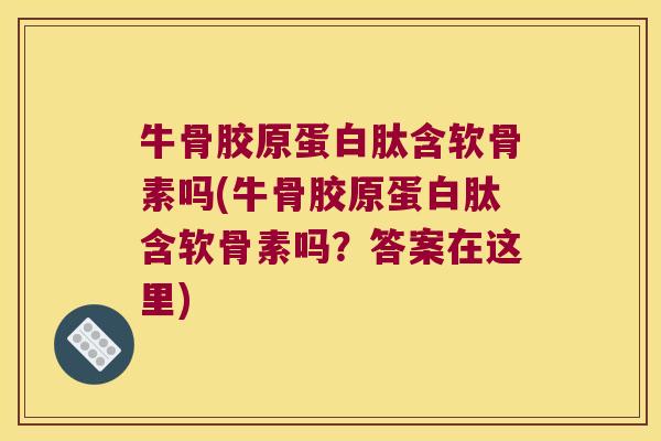 牛骨胶原蛋白肽含软骨素吗(牛骨胶原蛋白肽含软骨素吗？答案在这里)