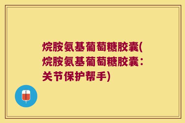 烷胺氨基葡萄糖胶囊(烷胺氨基葡萄糖胶囊：关节保护帮手)