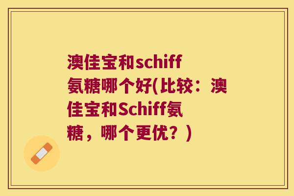 澳佳宝和schiff氨糖哪个好(比较:澳佳宝和Schiff氨糖,哪个更优?) 澳佳宝和schiff氨糖哪个好(比较:澳佳宝和Schiff氨糖,哪个更优?)