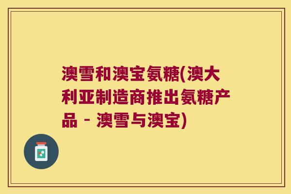 澳雪和澳宝氨糖(澳大利亚制造商推出氨糖产品 - 澳雪与澳宝)