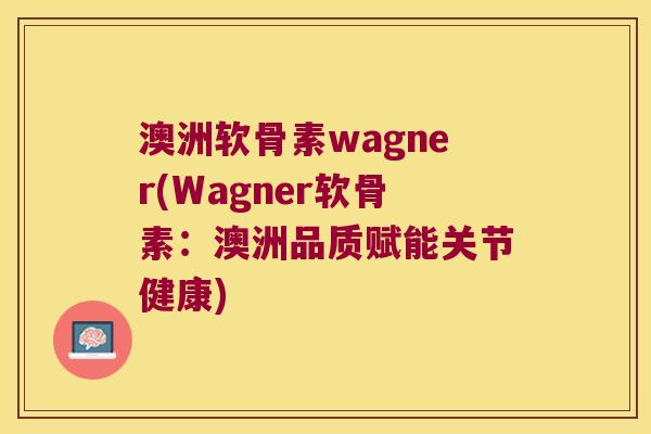 澳洲软骨素wagner(Wagner软骨素：澳洲品质赋能关节健康)