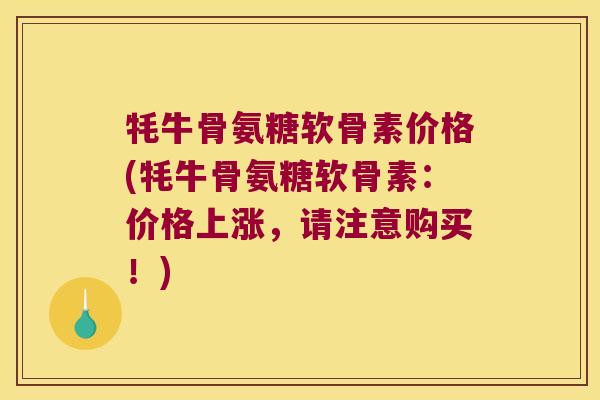 牦牛骨氨糖软骨素价格(牦牛骨氨糖软骨素：价格上涨，请注意购买！)