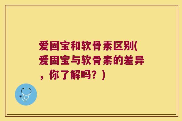 爱固宝和软骨素区别(爱固宝与软骨素的差异,你了解吗?) 爱固宝和软骨素区别(爱固宝与软骨素的差异,你了解吗?)
