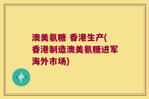 澳美氨糖 香港生产(香港制造澳美氨糖进军海外市场)