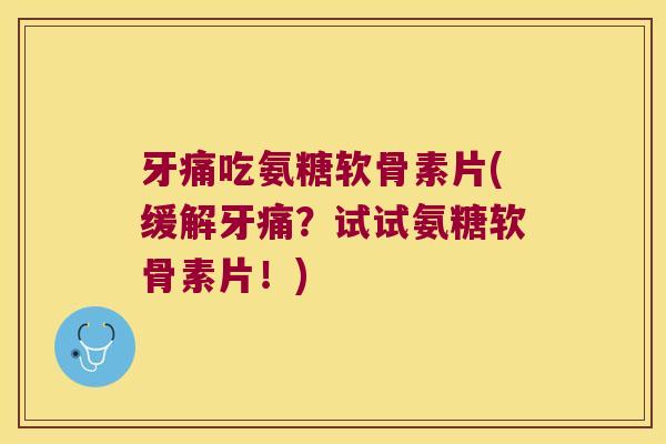 牙痛吃氨糖软骨素片(缓解牙痛？试试氨糖软骨素片！)