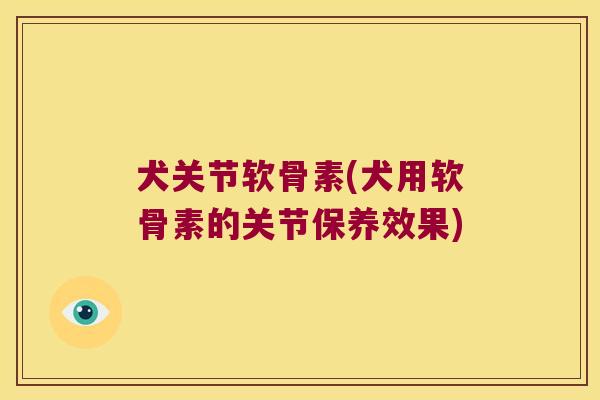 犬关节软骨素(犬用软骨素的关节保养效果)