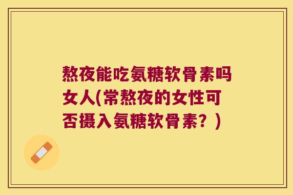 熬夜能吃氨糖软骨素吗女人(常熬夜的女性可否摄入氨糖软骨素?) 熬夜能吃氨糖软骨素吗女人(常熬夜的女性可否摄入氨糖软骨素?)
