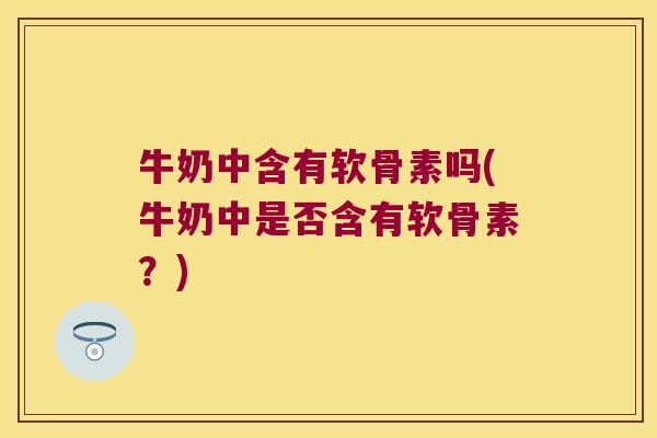 牛奶中含有软骨素吗(牛奶中是否含有软骨素？)