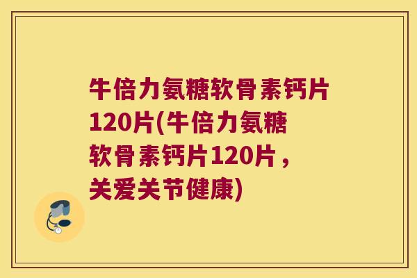 牛倍力氨糖软骨素钙片120片(牛倍力氨糖软骨素钙片120片，关爱关节健康)