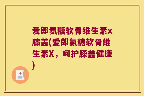 爱郎氨糖软骨维生素x膝盖(爱郎氨糖软骨维生素X，呵护膝盖健康)