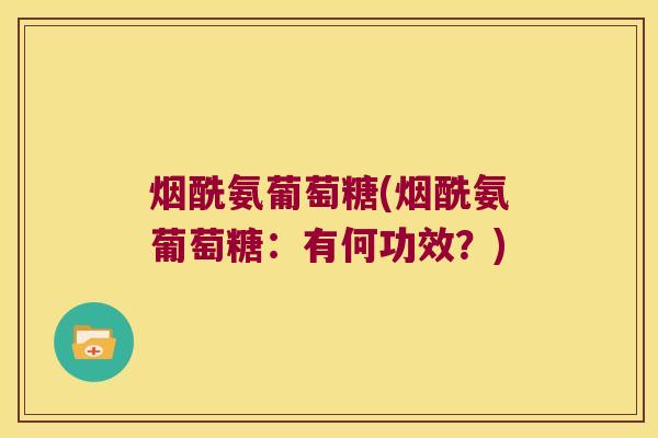 烟酰氨葡萄糖(烟酰氨葡萄糖:有何功效?) 烟酰氨葡萄糖(烟酰氨葡萄糖:有何功效?)