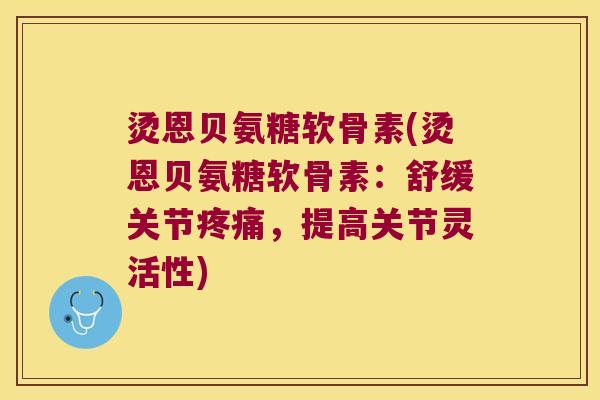 烫恩贝氨糖软骨素(烫恩贝氨糖软骨素:舒缓关节,提高关节灵活性) 烫恩贝氨糖软骨素(烫恩贝氨糖软骨素:舒缓关节,提高关节灵活性)