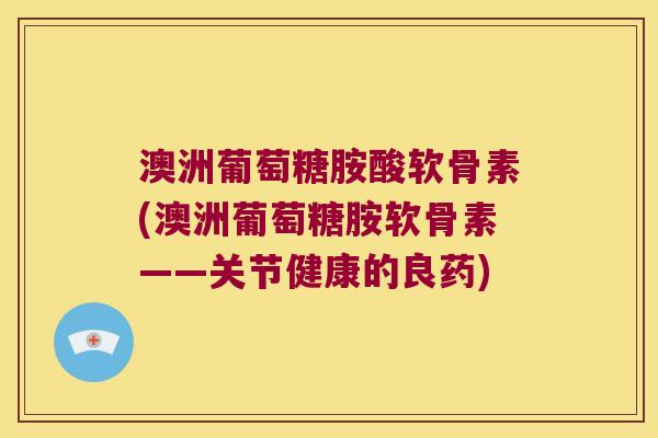 澳洲葡萄糖胺酸软骨素(澳洲葡萄糖胺软骨素——关节健康的良药)