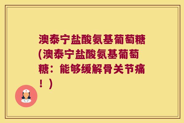 澳泰宁盐酸氨基葡萄糖(澳泰宁盐酸氨基葡萄糖:能够缓解骨关节痛!) 澳泰宁盐酸氨基葡萄糖(澳泰宁盐酸氨基葡萄糖:能够缓解骨关节痛!)
