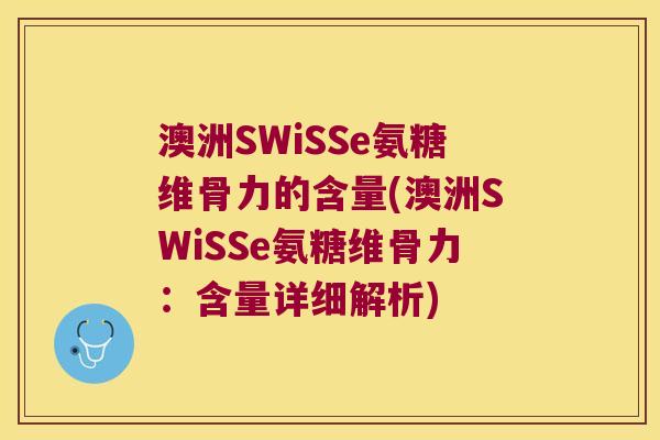 澳洲SWiSSe氨糖维骨力的含量(澳洲SWiSSe氨糖维骨力:含量详细解析) 澳洲SWiSSe氨糖维骨力的含量(澳洲SWiSSe氨糖维骨力:含量详细解析)