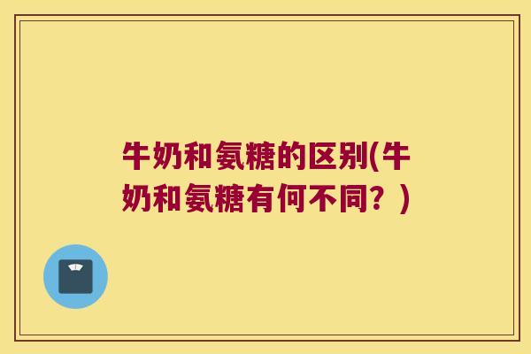牛奶和氨糖的区别(牛奶和氨糖有何不同？)