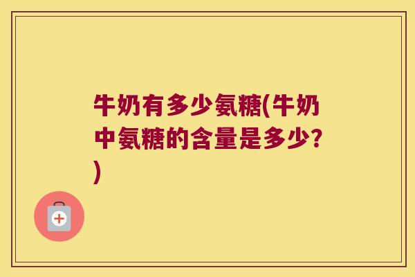 牛奶有多少氨糖(牛奶中氨糖的含量是多少?) 牛奶有多少氨糖(牛奶中氨糖的含量是多少?)
