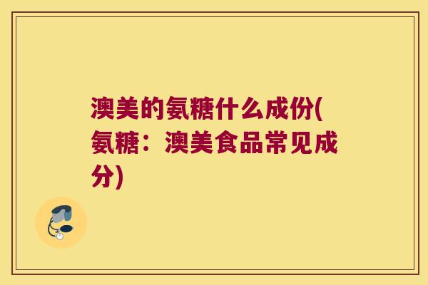 澳美的氨糖什么成份(氨糖:澳美食品常见成分) 澳美的氨糖什么成份(氨糖:澳美食品常见成分)