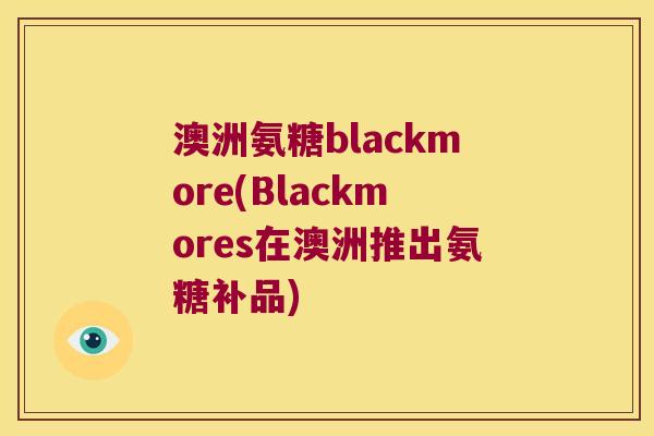 澳洲氨糖blackmore(Blackmores在澳洲推出氨糖补品)