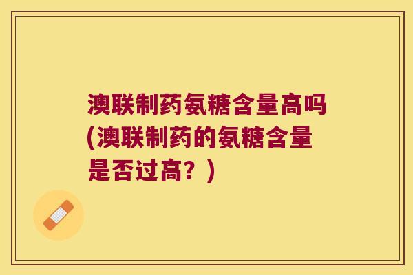 澳联制药氨糖含量高吗(澳联制药的氨糖含量是否过高?) 澳联制药氨糖含量高吗(澳联制药的氨糖含量是否过高?)