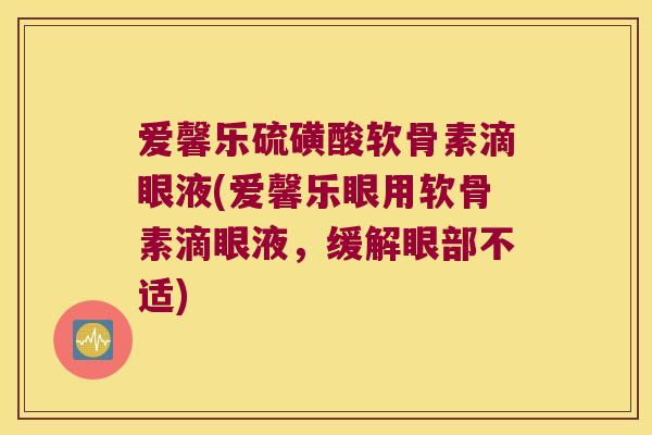 爱馨乐硫磺酸软骨素滴眼液(爱馨乐眼用软骨素滴眼液,缓解眼部不适) 爱馨乐硫磺酸软骨素滴眼液(爱馨乐眼用软骨素滴眼液,缓解眼部不适)