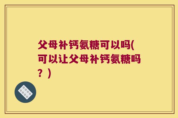 父母补钙氨糖可以吗(可以让父母补钙氨糖吗?) 父母补钙氨糖可以吗(可以让父母补钙氨糖吗?)