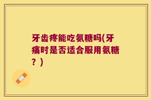 牙齿疼能吃氨糖吗(牙痛时是否适合服用氨糖?) 牙齿疼能吃氨糖吗(牙痛时是否适合服用氨糖?)