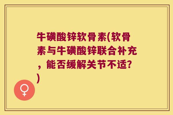 牛磺酸锌软骨素(软骨素与牛磺酸锌联合补充,能否缓解关节不适?) 牛磺酸锌软骨素(软骨素与牛磺酸锌联合补充,能否缓解关节不适?)