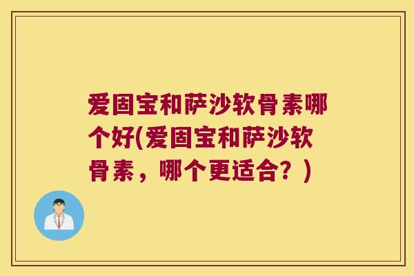 爱固宝和萨沙软骨素哪个好(爱固宝和萨沙软骨素,哪个更适合?) 爱固宝和萨沙软骨素哪个好(爱固宝和萨沙软骨素,哪个更适合?)