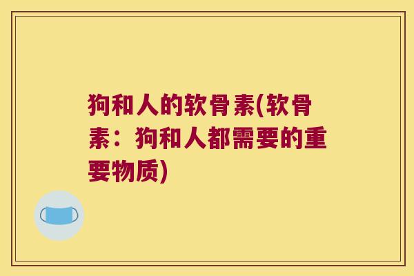 狗和人的软骨素(软骨素：狗和人都需要的重要物质)