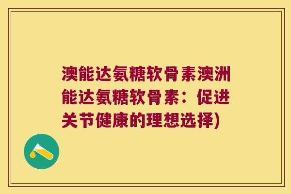 澳能达氨糖软骨素澳洲能达氨糖软骨素:促进关节健康的理想选择) 澳能达氨糖软骨素澳洲能达氨糖软骨素:促进关节健康的理想选择)