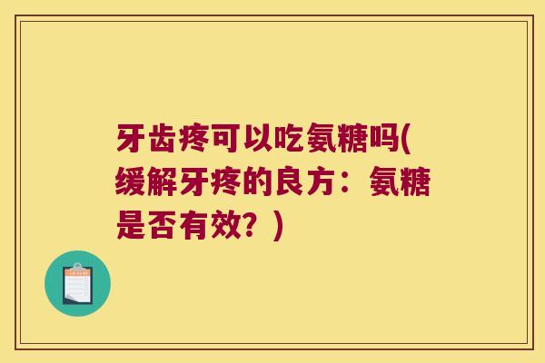 牙齿疼可以吃氨糖吗(缓解牙疼的良方:氨糖是否有效?) 牙齿疼可以吃氨糖吗(缓解牙疼的良方:氨糖是否有效?)